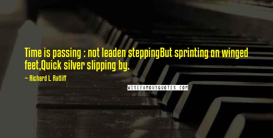 Richard L. Ratliff Quotes: Time is passing : not leaden steppingBut sprinting on winged feet,Quick silver slipping by.