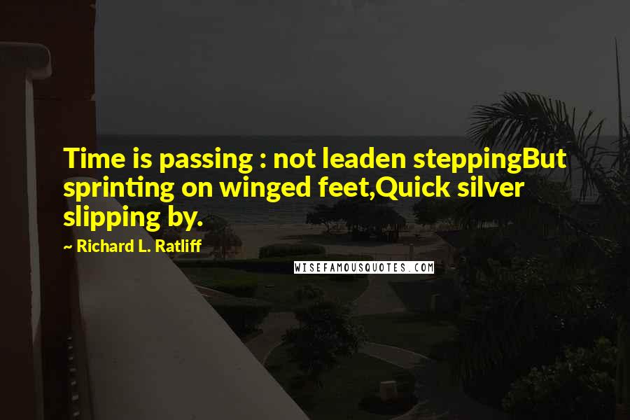 Richard L. Ratliff Quotes: Time is passing : not leaden steppingBut sprinting on winged feet,Quick silver slipping by.