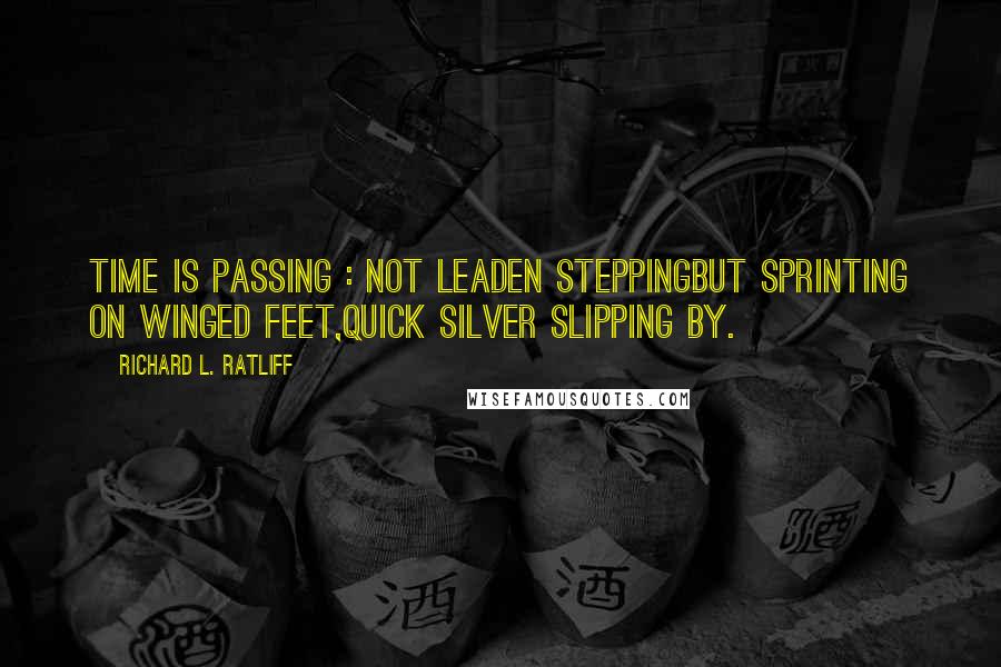 Richard L. Ratliff Quotes: Time is passing : not leaden steppingBut sprinting on winged feet,Quick silver slipping by.