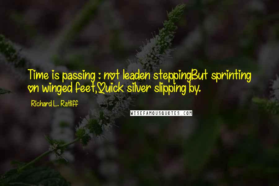 Richard L. Ratliff Quotes: Time is passing : not leaden steppingBut sprinting on winged feet,Quick silver slipping by.