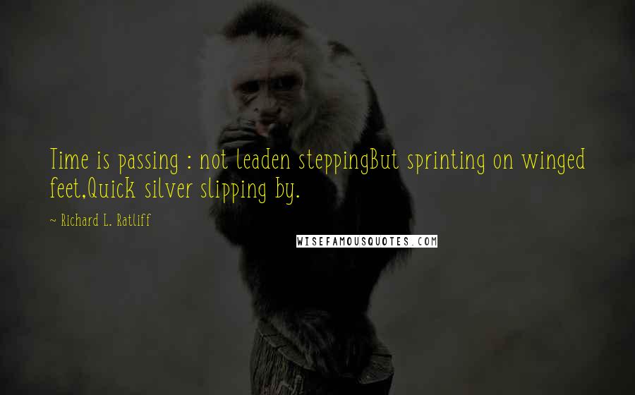 Richard L. Ratliff Quotes: Time is passing : not leaden steppingBut sprinting on winged feet,Quick silver slipping by.