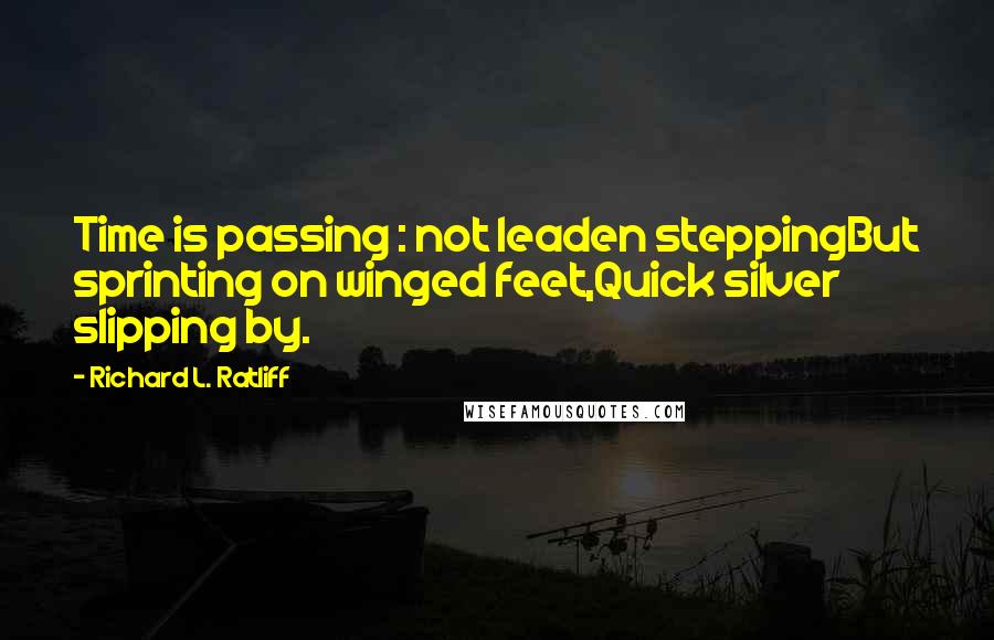 Richard L. Ratliff Quotes: Time is passing : not leaden steppingBut sprinting on winged feet,Quick silver slipping by.