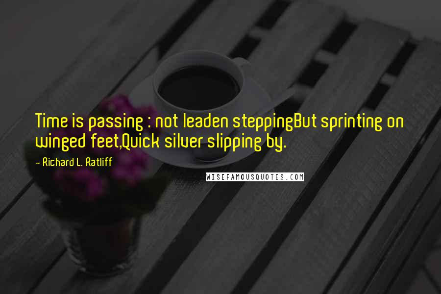 Richard L. Ratliff Quotes: Time is passing : not leaden steppingBut sprinting on winged feet,Quick silver slipping by.