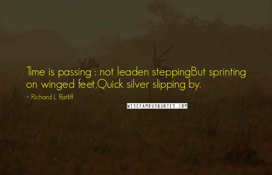 Richard L. Ratliff Quotes: Time is passing : not leaden steppingBut sprinting on winged feet,Quick silver slipping by.