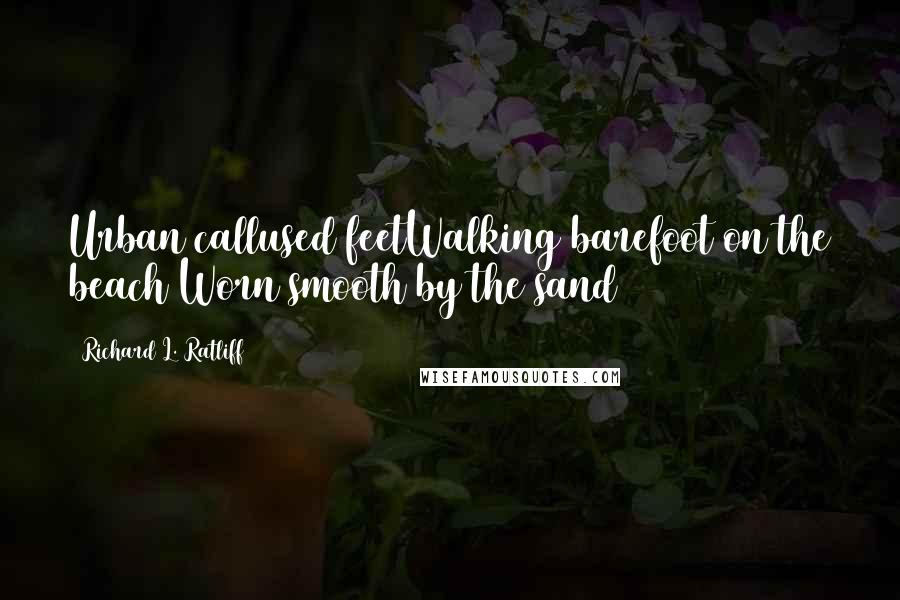 Richard L. Ratliff Quotes: Urban callused feetWalking barefoot on the beach Worn smooth by the sand