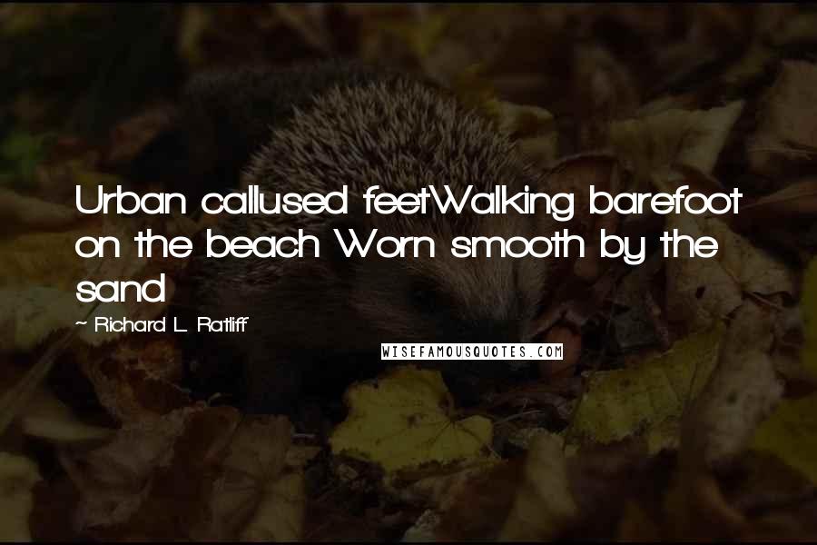 Richard L. Ratliff Quotes: Urban callused feetWalking barefoot on the beach Worn smooth by the sand