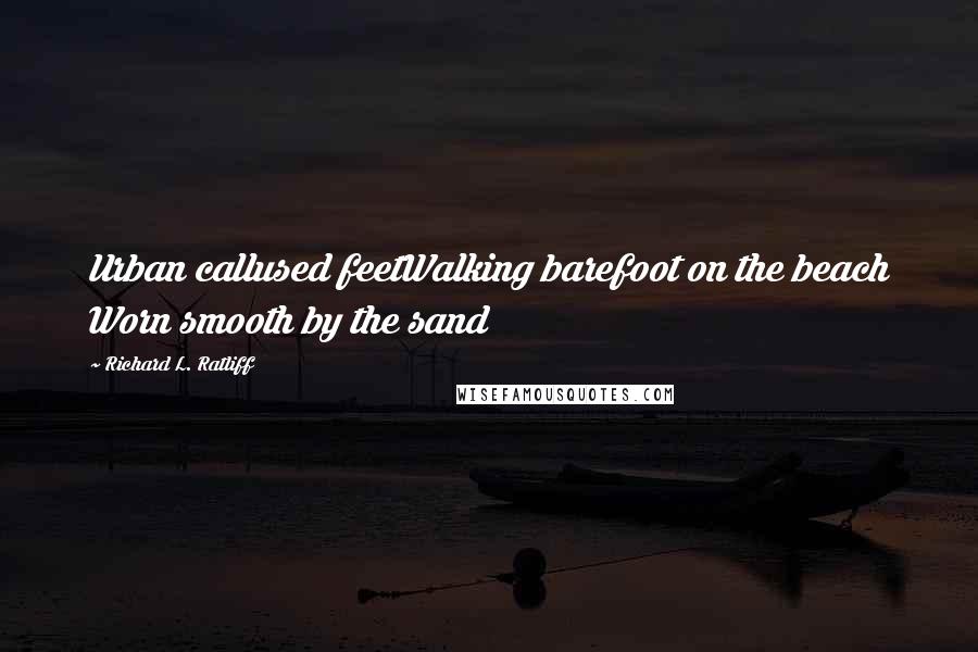 Richard L. Ratliff Quotes: Urban callused feetWalking barefoot on the beach Worn smooth by the sand