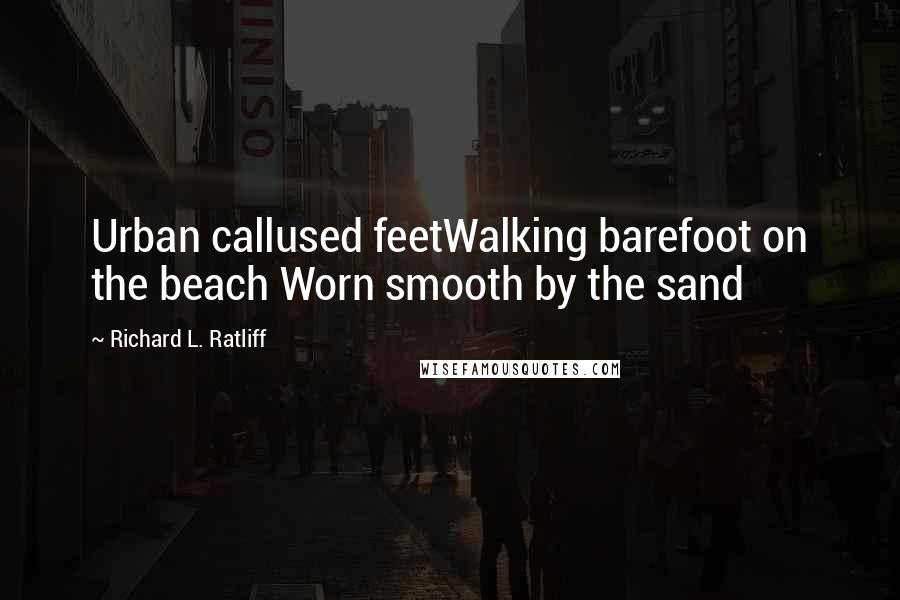 Richard L. Ratliff Quotes: Urban callused feetWalking barefoot on the beach Worn smooth by the sand