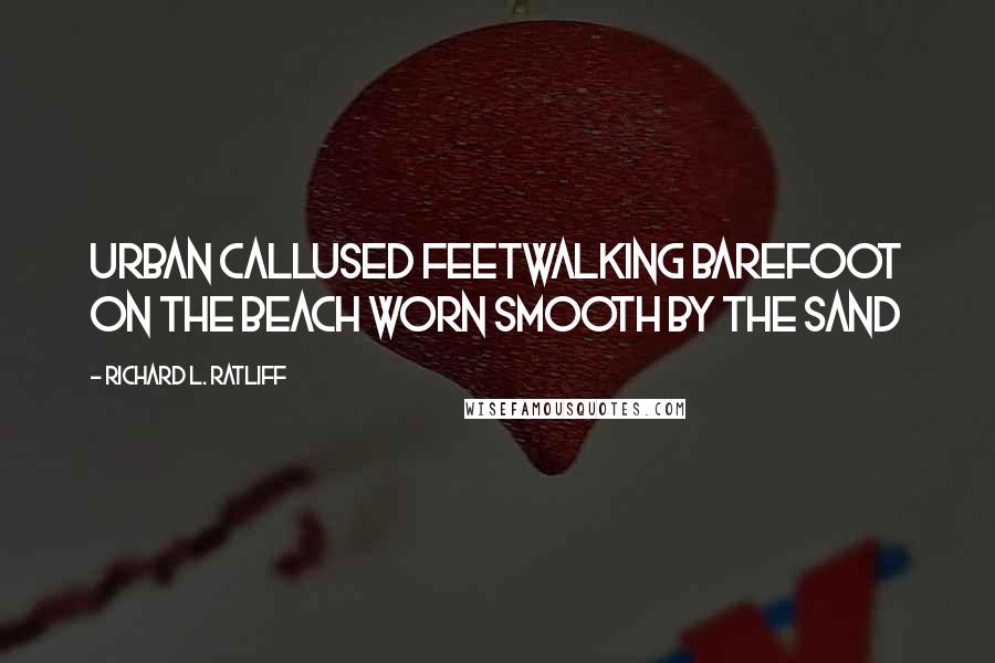 Richard L. Ratliff Quotes: Urban callused feetWalking barefoot on the beach Worn smooth by the sand