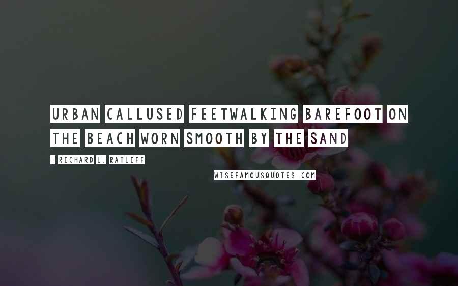 Richard L. Ratliff Quotes: Urban callused feetWalking barefoot on the beach Worn smooth by the sand