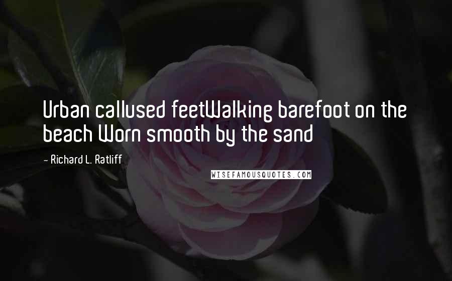 Richard L. Ratliff Quotes: Urban callused feetWalking barefoot on the beach Worn smooth by the sand