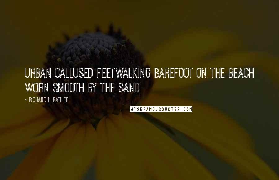 Richard L. Ratliff Quotes: Urban callused feetWalking barefoot on the beach Worn smooth by the sand