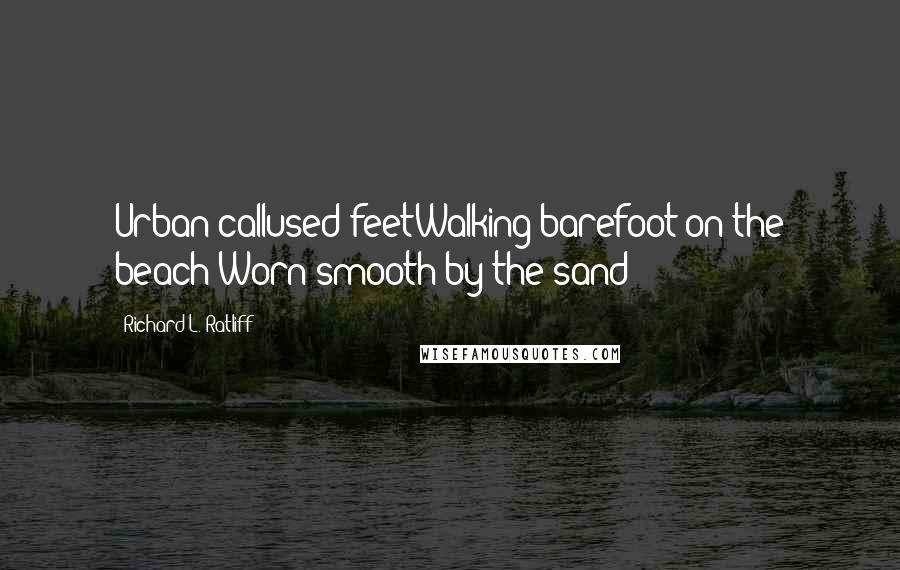 Richard L. Ratliff Quotes: Urban callused feetWalking barefoot on the beach Worn smooth by the sand