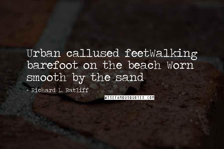 Richard L. Ratliff Quotes: Urban callused feetWalking barefoot on the beach Worn smooth by the sand