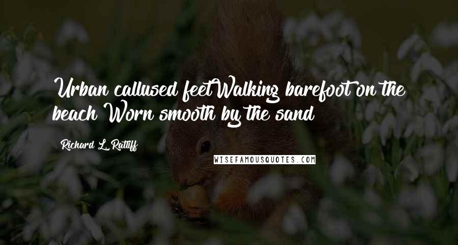 Richard L. Ratliff Quotes: Urban callused feetWalking barefoot on the beach Worn smooth by the sand