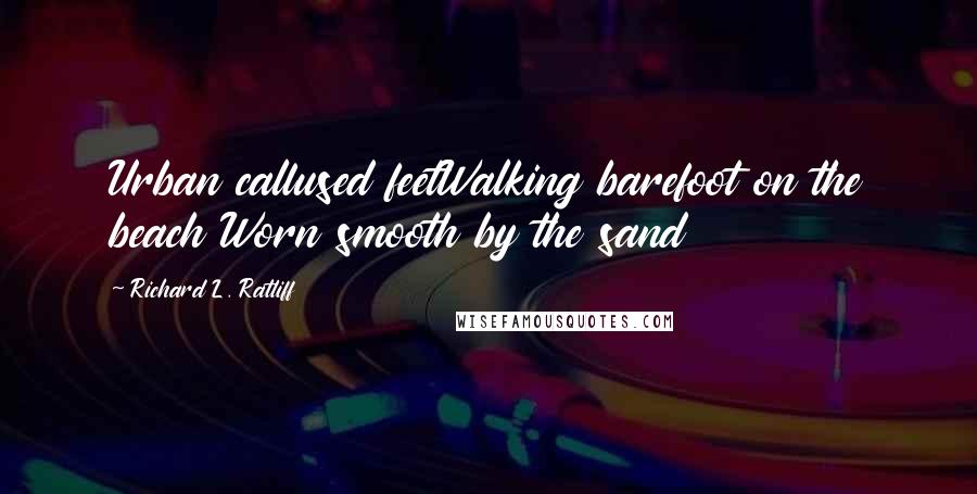 Richard L. Ratliff Quotes: Urban callused feetWalking barefoot on the beach Worn smooth by the sand