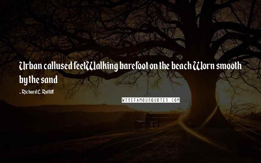 Richard L. Ratliff Quotes: Urban callused feetWalking barefoot on the beach Worn smooth by the sand