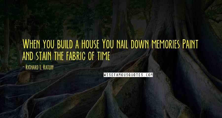 Richard L. Ratliff Quotes: When you build a house You nail down memories Paint and stain the fabric of time