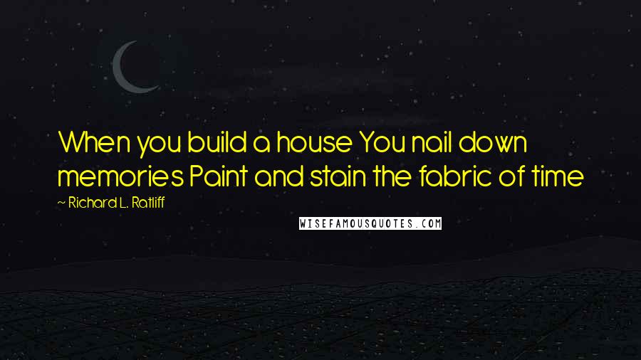 Richard L. Ratliff Quotes: When you build a house You nail down memories Paint and stain the fabric of time