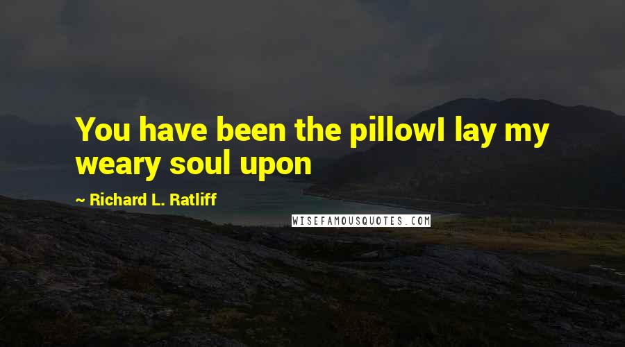 Richard L. Ratliff Quotes: You have been the pillowI lay my weary soul upon