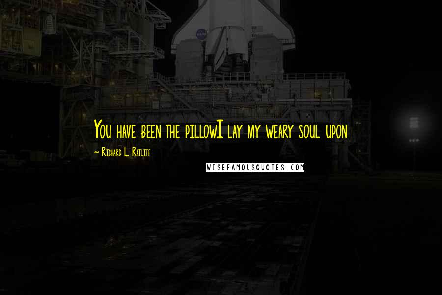 Richard L. Ratliff Quotes: You have been the pillowI lay my weary soul upon