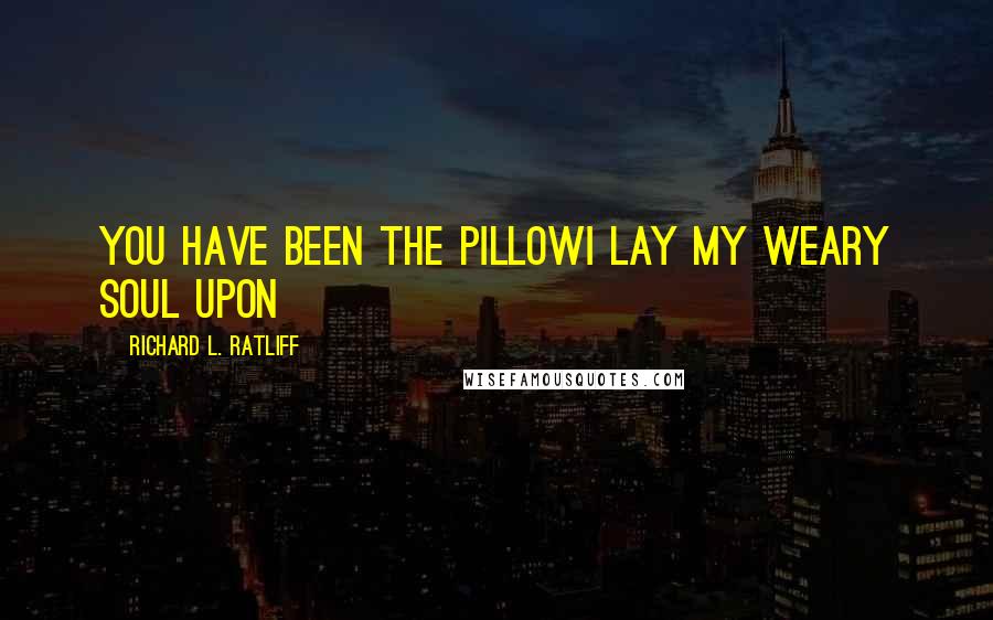 Richard L. Ratliff Quotes: You have been the pillowI lay my weary soul upon