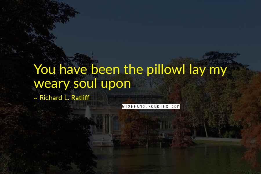 Richard L. Ratliff Quotes: You have been the pillowI lay my weary soul upon