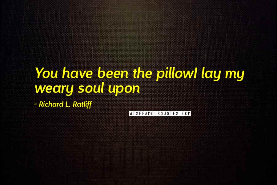 Richard L. Ratliff Quotes: You have been the pillowI lay my weary soul upon