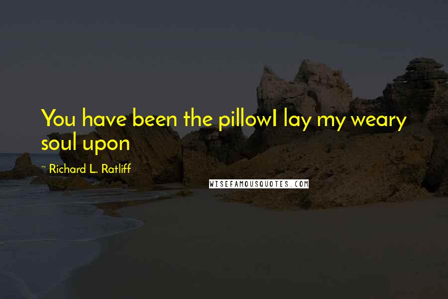 Richard L. Ratliff Quotes: You have been the pillowI lay my weary soul upon