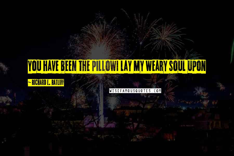 Richard L. Ratliff Quotes: You have been the pillowI lay my weary soul upon