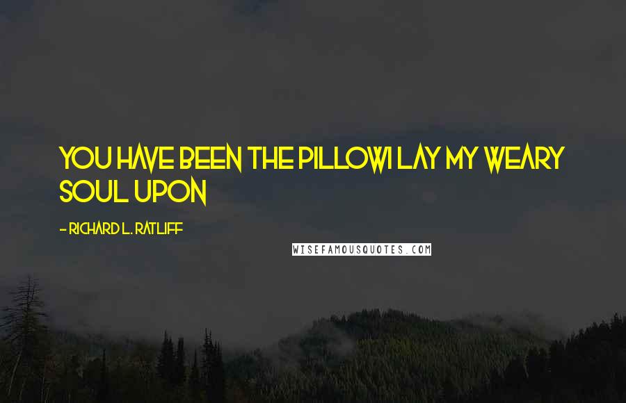 Richard L. Ratliff Quotes: You have been the pillowI lay my weary soul upon