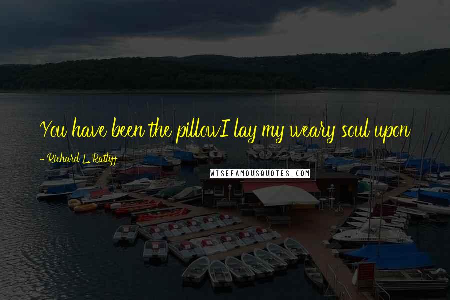 Richard L. Ratliff Quotes: You have been the pillowI lay my weary soul upon