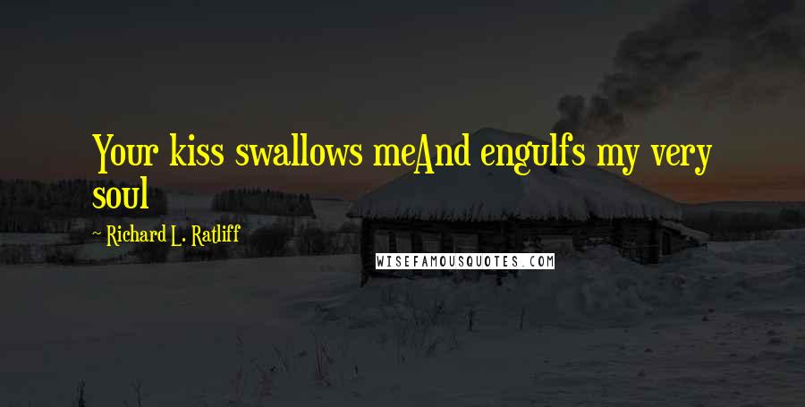 Richard L. Ratliff Quotes: Your kiss swallows meAnd engulfs my very soul