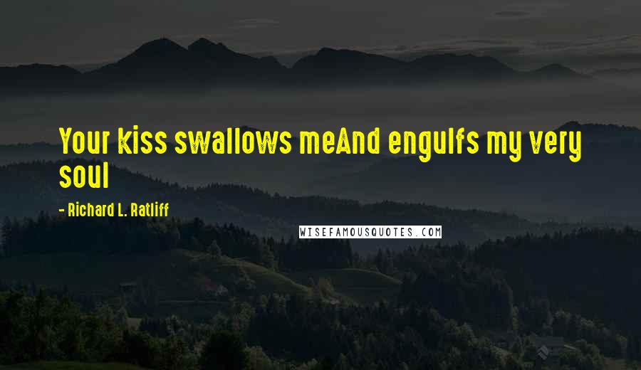 Richard L. Ratliff Quotes: Your kiss swallows meAnd engulfs my very soul