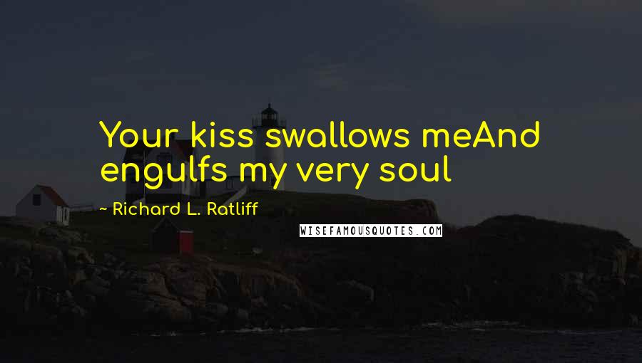 Richard L. Ratliff Quotes: Your kiss swallows meAnd engulfs my very soul