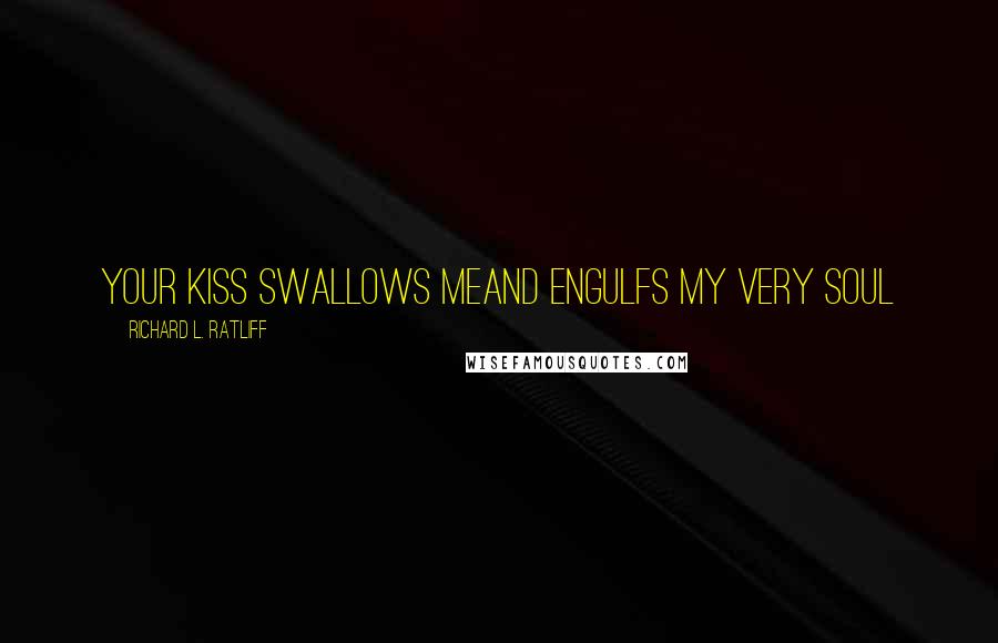 Richard L. Ratliff Quotes: Your kiss swallows meAnd engulfs my very soul