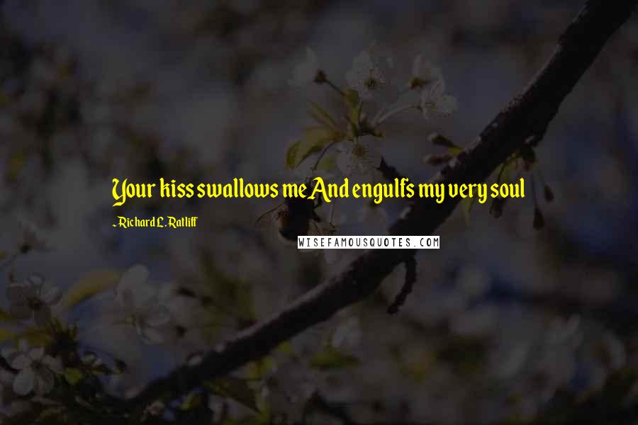 Richard L. Ratliff Quotes: Your kiss swallows meAnd engulfs my very soul