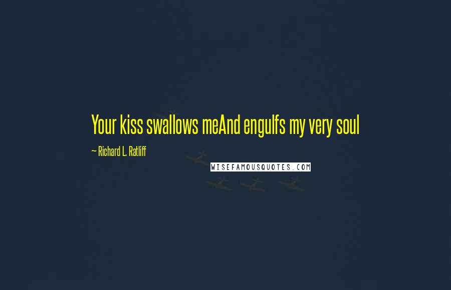 Richard L. Ratliff Quotes: Your kiss swallows meAnd engulfs my very soul