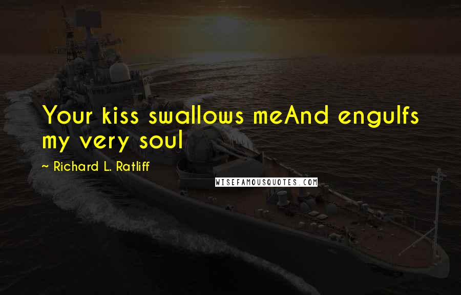 Richard L. Ratliff Quotes: Your kiss swallows meAnd engulfs my very soul