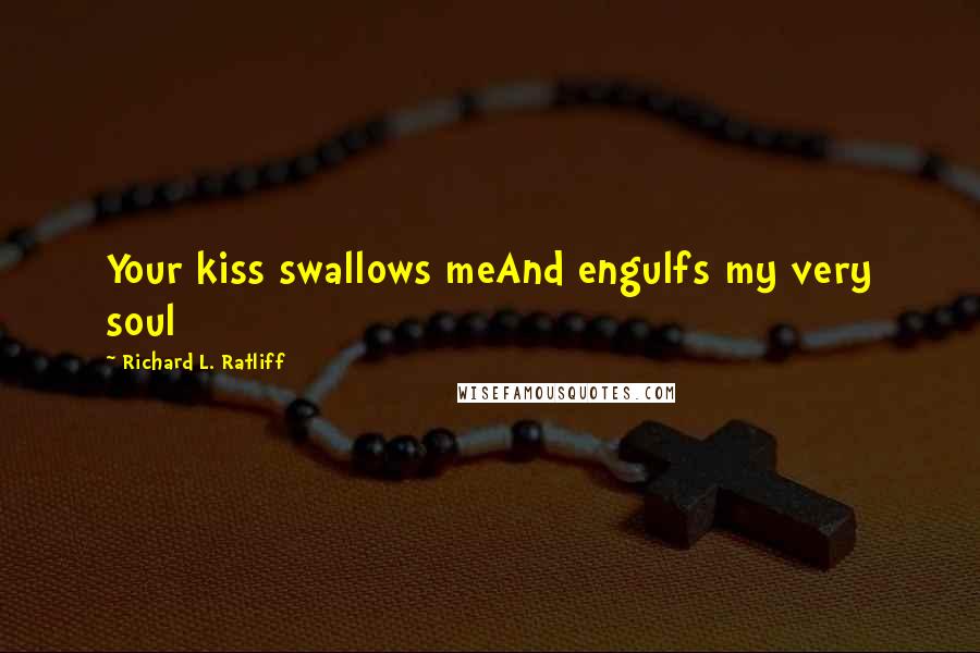 Richard L. Ratliff Quotes: Your kiss swallows meAnd engulfs my very soul