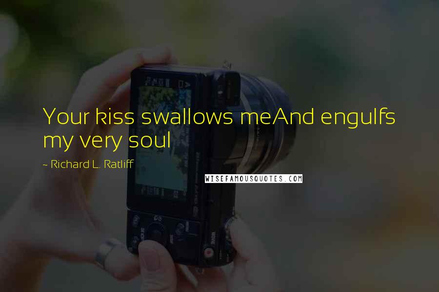 Richard L. Ratliff Quotes: Your kiss swallows meAnd engulfs my very soul