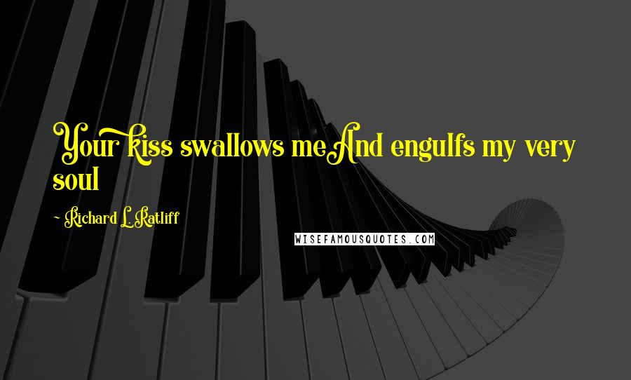 Richard L. Ratliff Quotes: Your kiss swallows meAnd engulfs my very soul