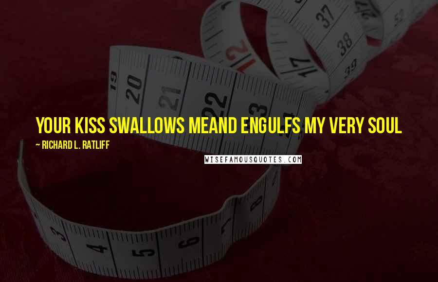 Richard L. Ratliff Quotes: Your kiss swallows meAnd engulfs my very soul