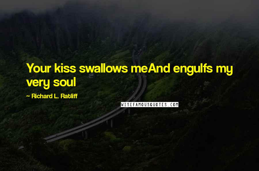 Richard L. Ratliff Quotes: Your kiss swallows meAnd engulfs my very soul