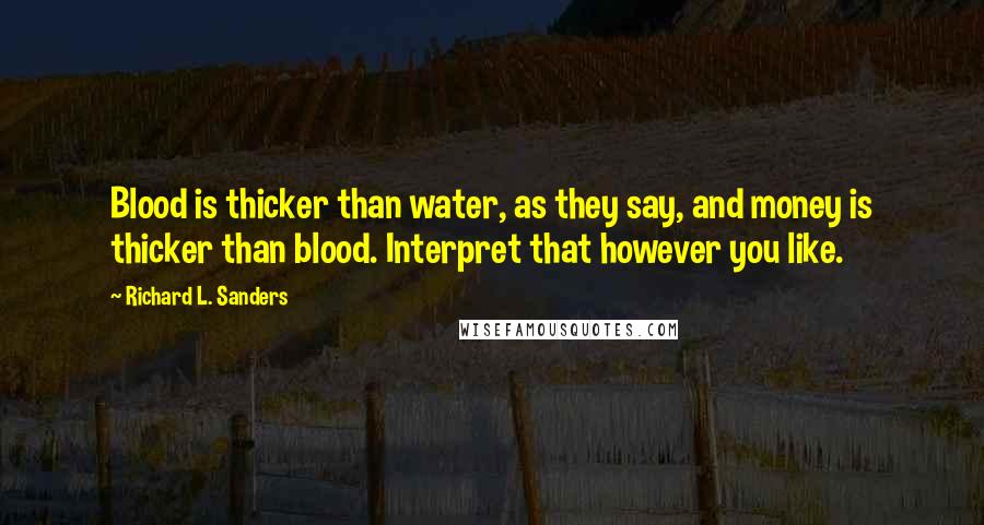 Richard L. Sanders Quotes: Blood is thicker than water, as they say, and money is thicker than blood. Interpret that however you like.