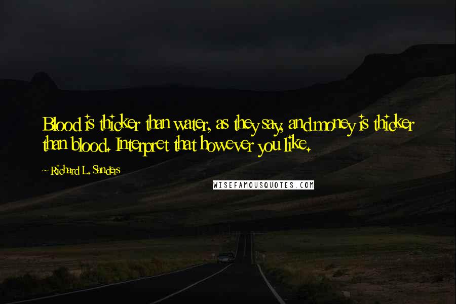 Richard L. Sanders Quotes: Blood is thicker than water, as they say, and money is thicker than blood. Interpret that however you like.