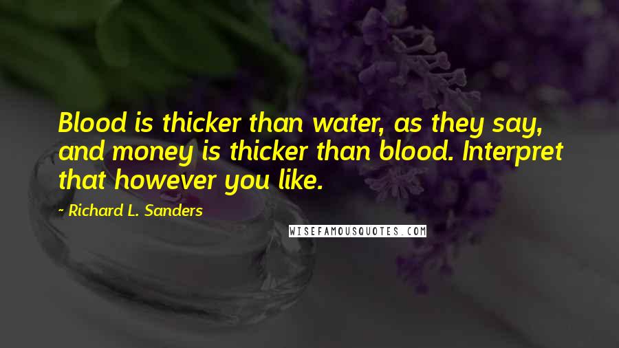 Richard L. Sanders Quotes: Blood is thicker than water, as they say, and money is thicker than blood. Interpret that however you like.