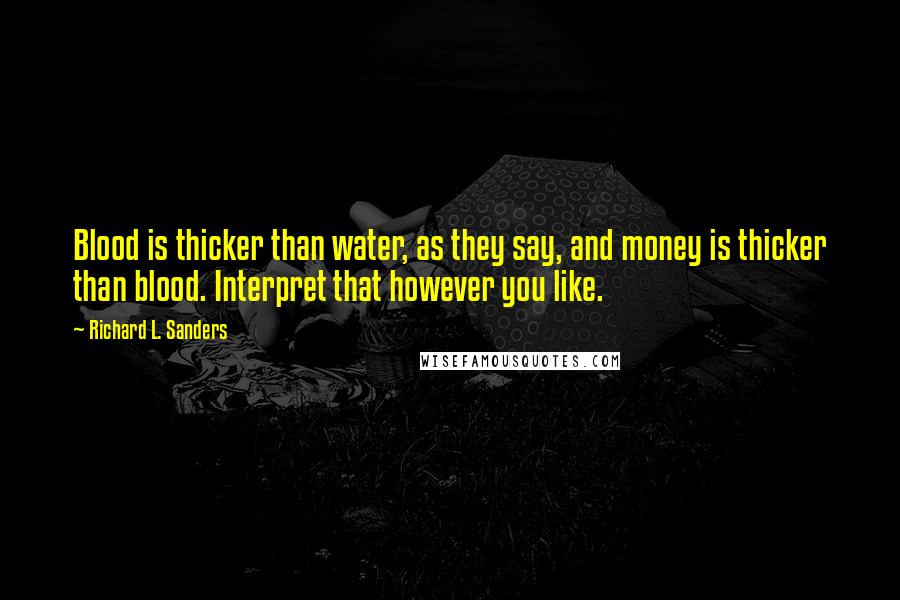 Richard L. Sanders Quotes: Blood is thicker than water, as they say, and money is thicker than blood. Interpret that however you like.