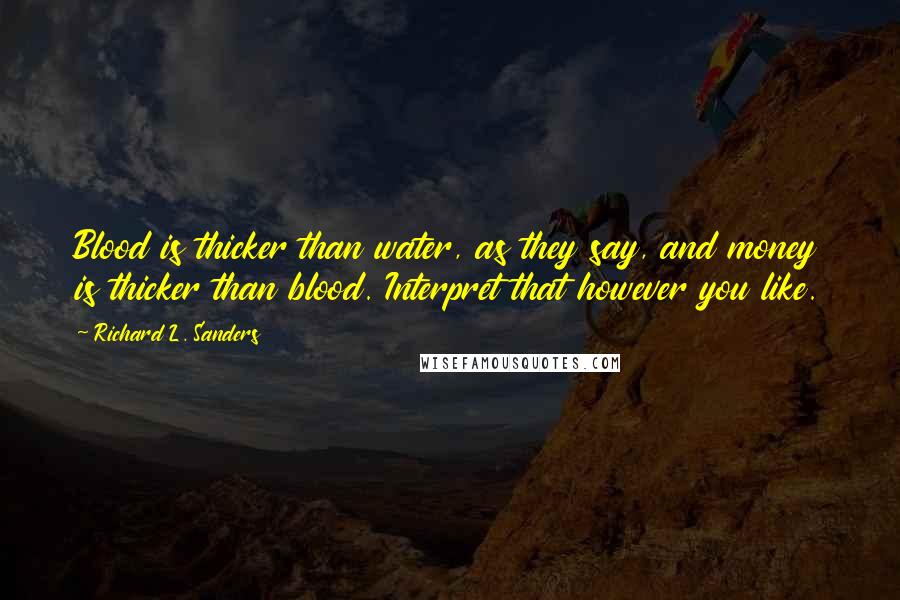 Richard L. Sanders Quotes: Blood is thicker than water, as they say, and money is thicker than blood. Interpret that however you like.