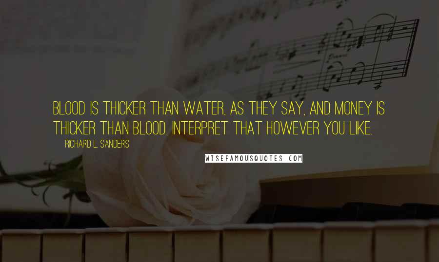 Richard L. Sanders Quotes: Blood is thicker than water, as they say, and money is thicker than blood. Interpret that however you like.